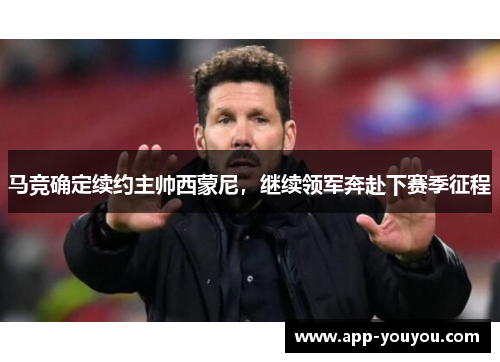 马竞确定续约主帅西蒙尼，继续领军奔赴下赛季征程