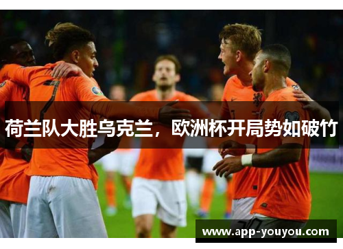 荷兰队大胜乌克兰，欧洲杯开局势如破竹