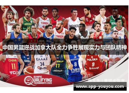 中国男篮迎战加拿大队全力争胜展现实力与团队精神